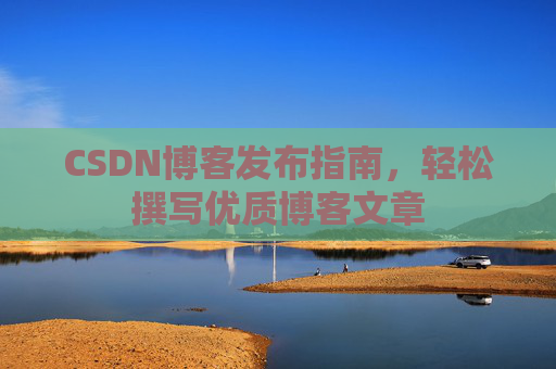 CSDN博客发布指南，轻松撰写优质博客文章